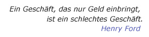 Ein Geschäft, das nur Geld einbringt, ist ein schlechtes Geschäft. (Henry Ford)